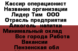 Кассир-операционист › Название организации ­ Лидер Тим, ООО › Отрасль предприятия ­ Алкоголь, напитки › Минимальный оклад ­ 36 000 - Все города Работа » Вакансии   . Пензенская обл.,Мокшанский р-н